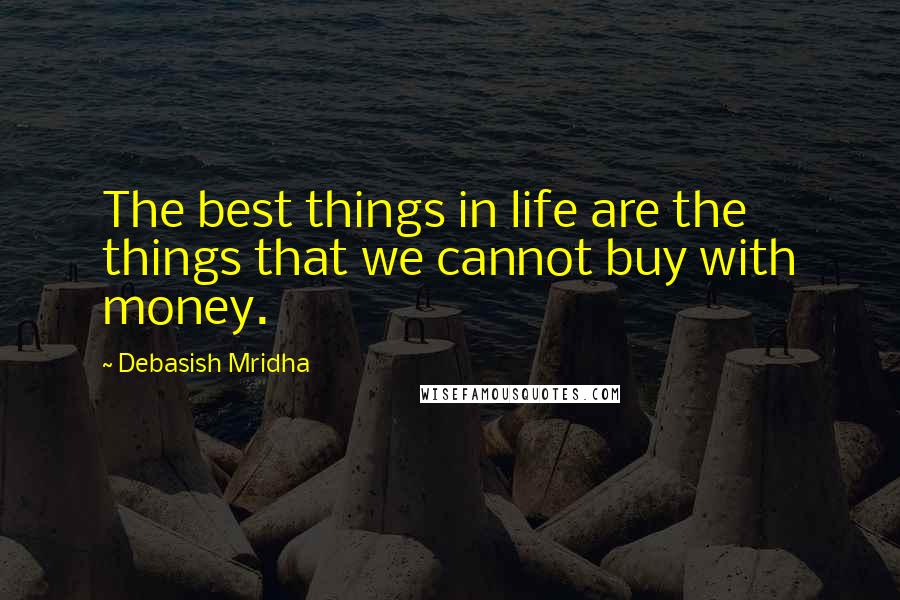 Debasish Mridha Quotes: The best things in life are the things that we cannot buy with money.