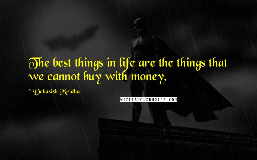 Debasish Mridha Quotes: The best things in life are the things that we cannot buy with money.