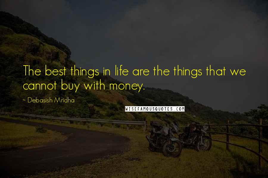 Debasish Mridha Quotes: The best things in life are the things that we cannot buy with money.