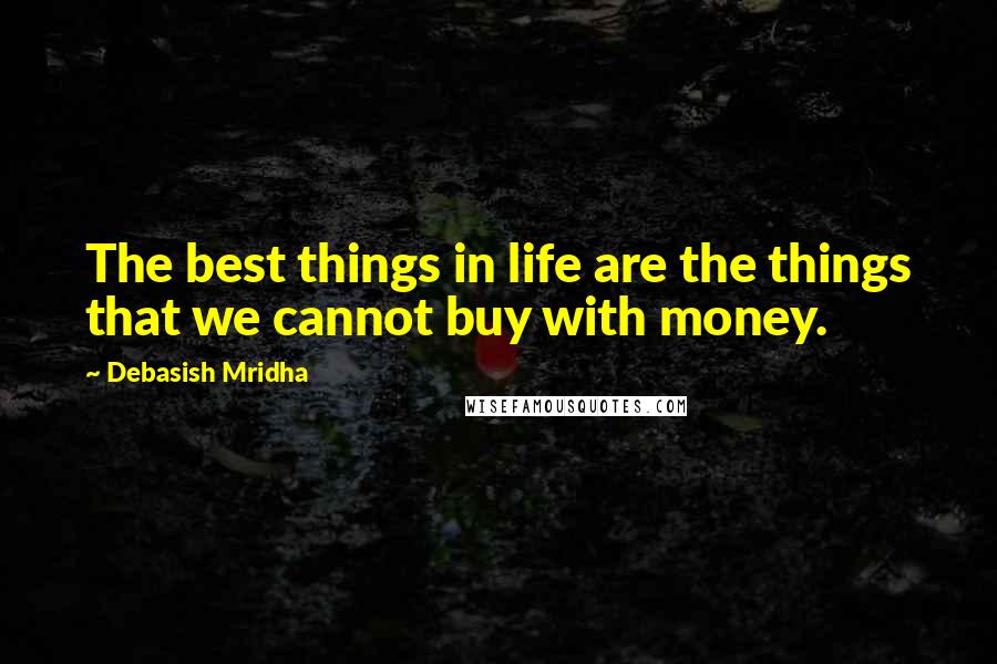 Debasish Mridha Quotes: The best things in life are the things that we cannot buy with money.