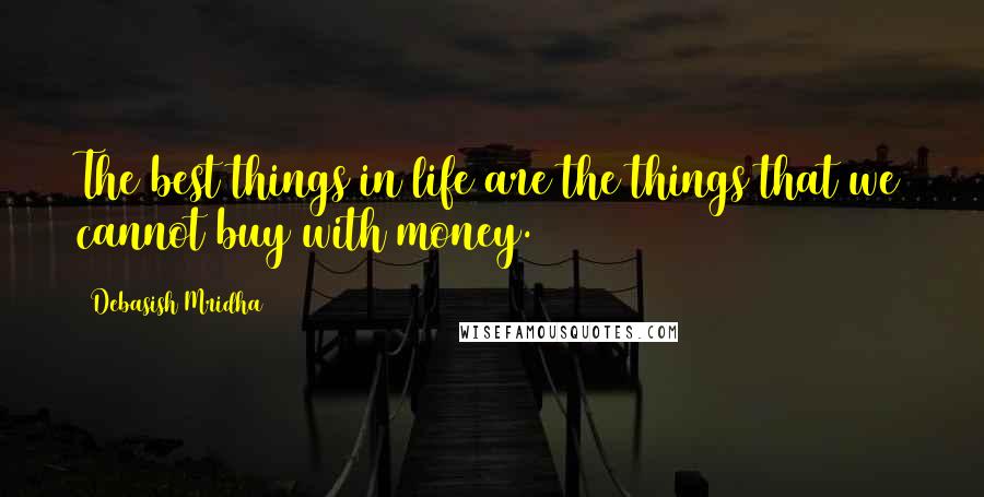 Debasish Mridha Quotes: The best things in life are the things that we cannot buy with money.