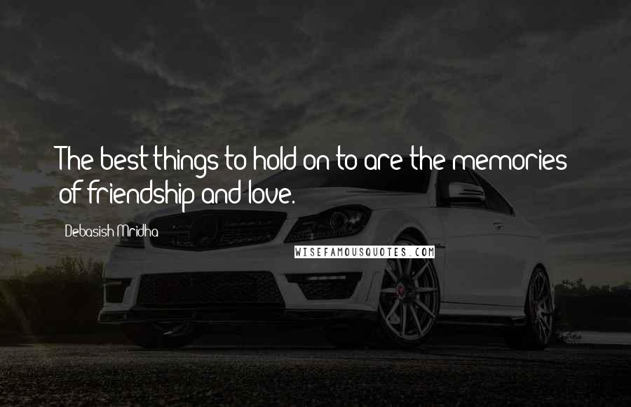 Debasish Mridha Quotes: The best things to hold on to are the memories of friendship and love.