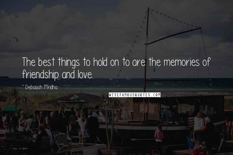 Debasish Mridha Quotes: The best things to hold on to are the memories of friendship and love.