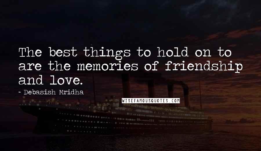 Debasish Mridha Quotes: The best things to hold on to are the memories of friendship and love.