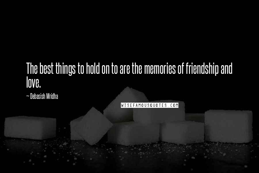 Debasish Mridha Quotes: The best things to hold on to are the memories of friendship and love.