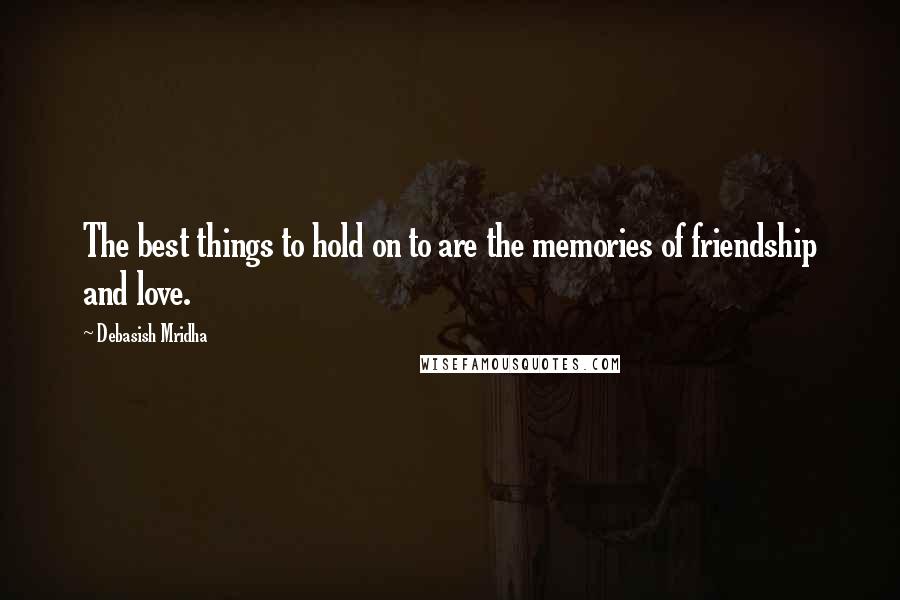 Debasish Mridha Quotes: The best things to hold on to are the memories of friendship and love.