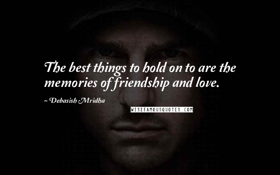 Debasish Mridha Quotes: The best things to hold on to are the memories of friendship and love.