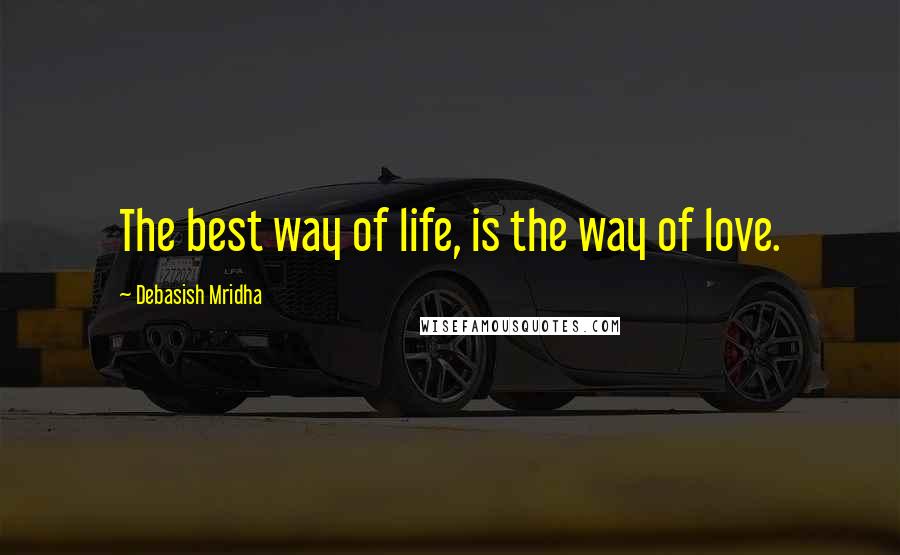 Debasish Mridha Quotes: The best way of life, is the way of love.