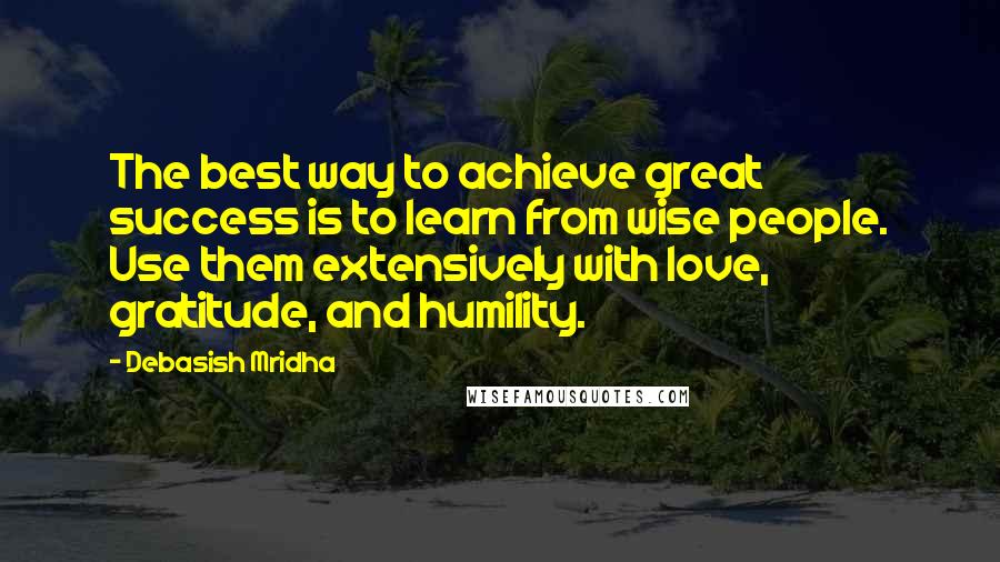 Debasish Mridha Quotes: The best way to achieve great success is to learn from wise people. Use them extensively with love, gratitude, and humility.