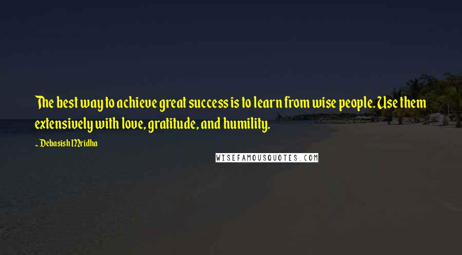 Debasish Mridha Quotes: The best way to achieve great success is to learn from wise people. Use them extensively with love, gratitude, and humility.