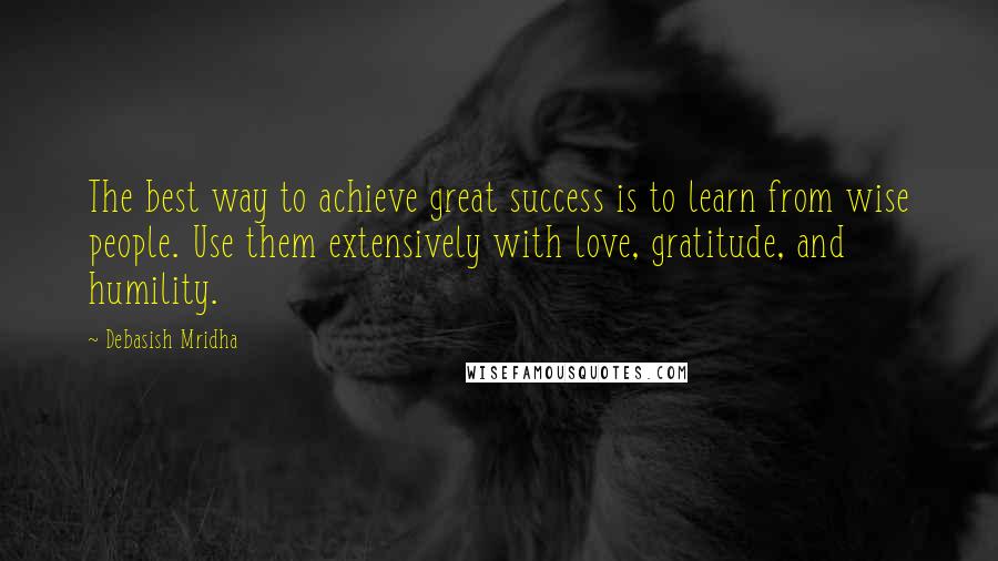 Debasish Mridha Quotes: The best way to achieve great success is to learn from wise people. Use them extensively with love, gratitude, and humility.