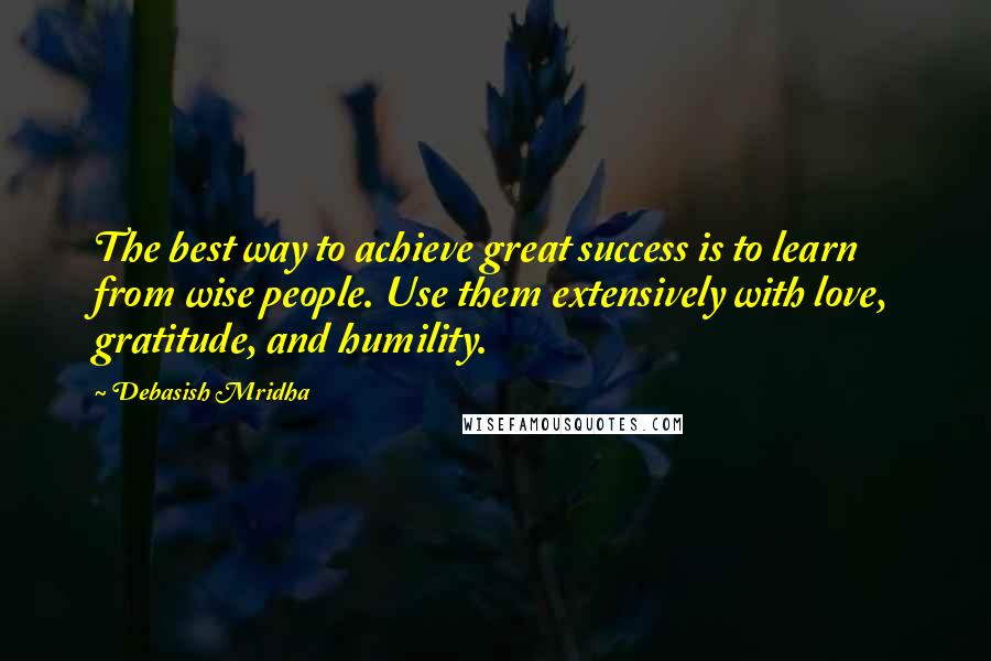 Debasish Mridha Quotes: The best way to achieve great success is to learn from wise people. Use them extensively with love, gratitude, and humility.