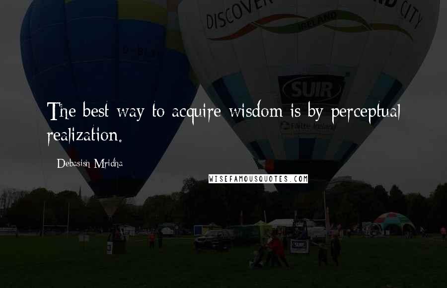 Debasish Mridha Quotes: The best way to acquire wisdom is by perceptual realization.