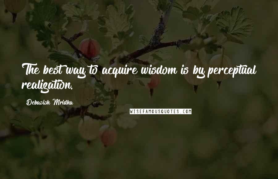 Debasish Mridha Quotes: The best way to acquire wisdom is by perceptual realization.