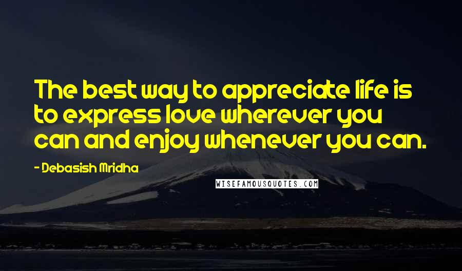 Debasish Mridha Quotes: The best way to appreciate life is to express love wherever you can and enjoy whenever you can.