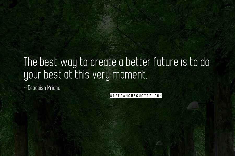 Debasish Mridha Quotes: The best way to create a better future is to do your best at this very moment.