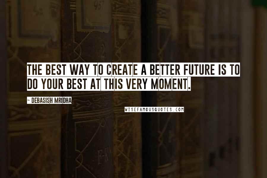 Debasish Mridha Quotes: The best way to create a better future is to do your best at this very moment.