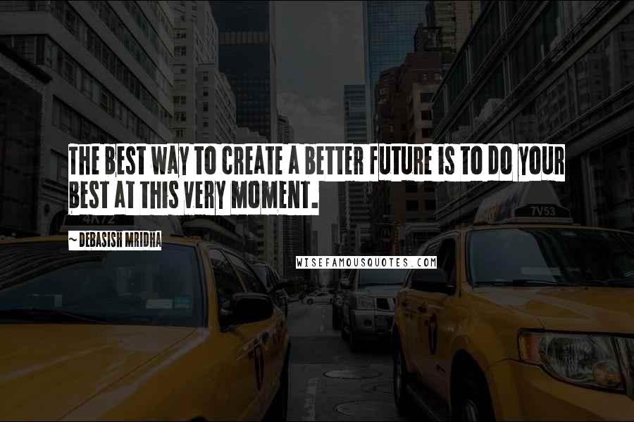 Debasish Mridha Quotes: The best way to create a better future is to do your best at this very moment.