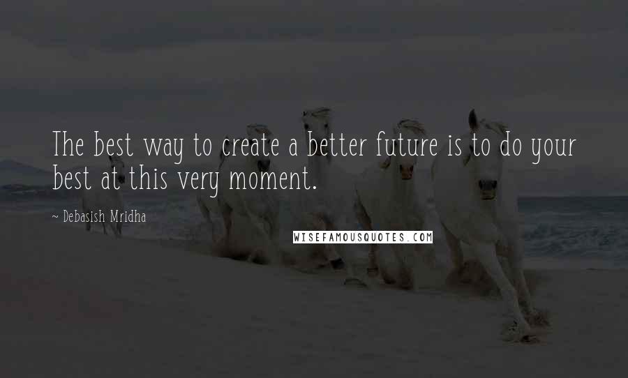 Debasish Mridha Quotes: The best way to create a better future is to do your best at this very moment.