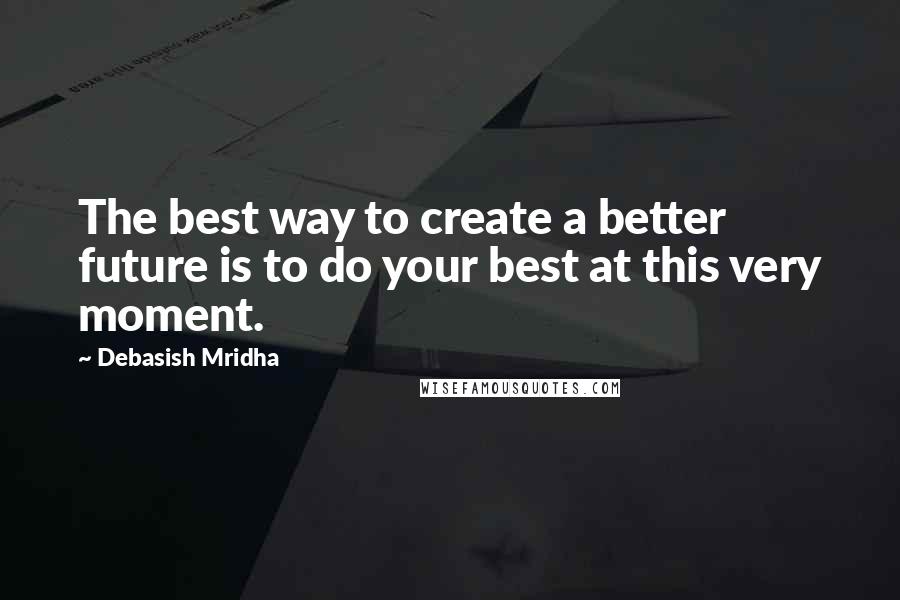 Debasish Mridha Quotes: The best way to create a better future is to do your best at this very moment.