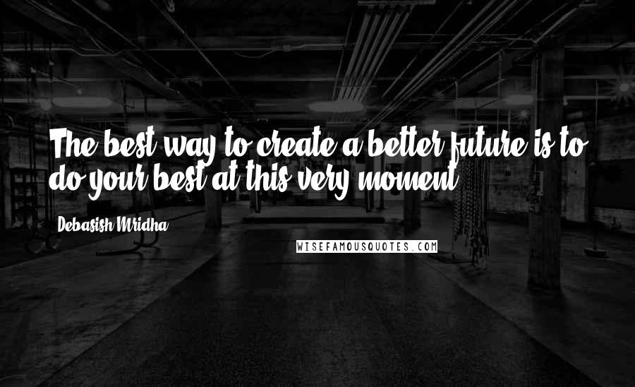 Debasish Mridha Quotes: The best way to create a better future is to do your best at this very moment.