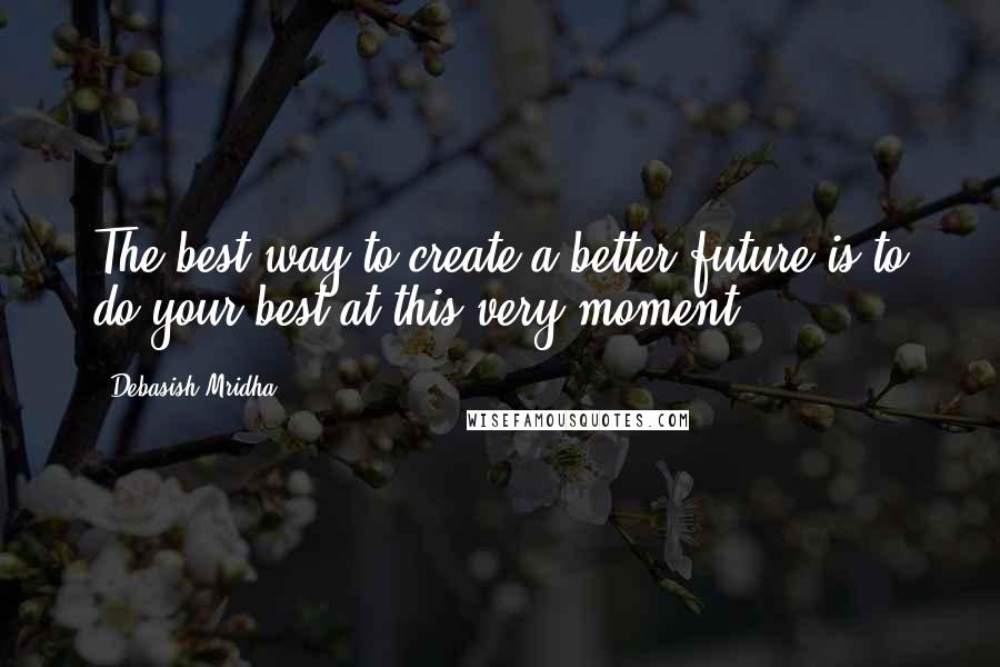 Debasish Mridha Quotes: The best way to create a better future is to do your best at this very moment.