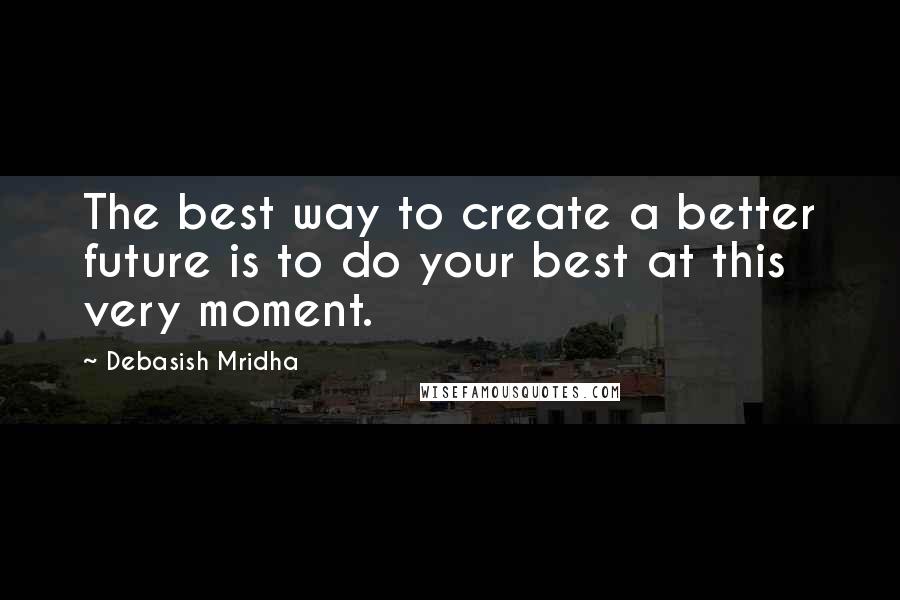 Debasish Mridha Quotes: The best way to create a better future is to do your best at this very moment.