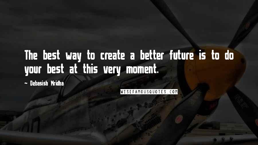 Debasish Mridha Quotes: The best way to create a better future is to do your best at this very moment.