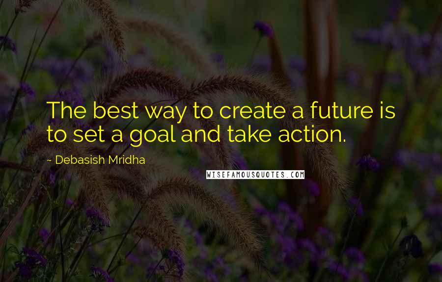 Debasish Mridha Quotes: The best way to create a future is to set a goal and take action.