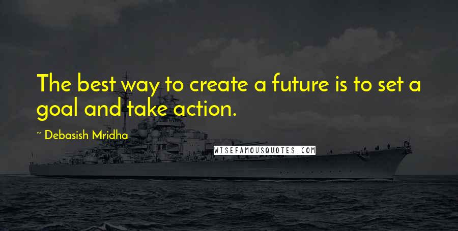 Debasish Mridha Quotes: The best way to create a future is to set a goal and take action.