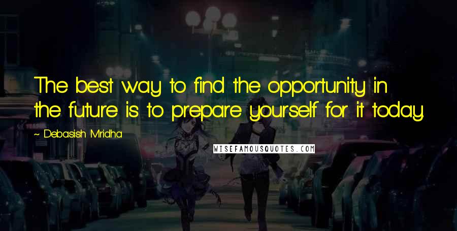 Debasish Mridha Quotes: The best way to find the opportunity in the future is to prepare yourself for it today.