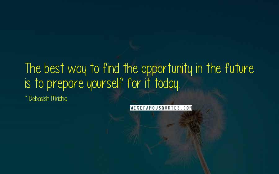 Debasish Mridha Quotes: The best way to find the opportunity in the future is to prepare yourself for it today.