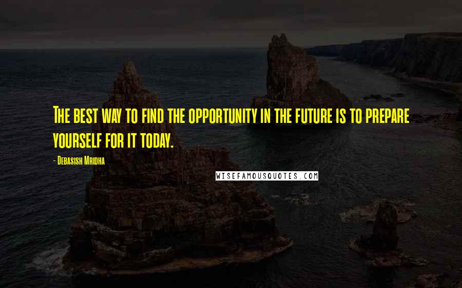 Debasish Mridha Quotes: The best way to find the opportunity in the future is to prepare yourself for it today.