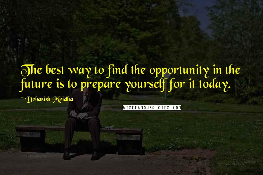 Debasish Mridha Quotes: The best way to find the opportunity in the future is to prepare yourself for it today.