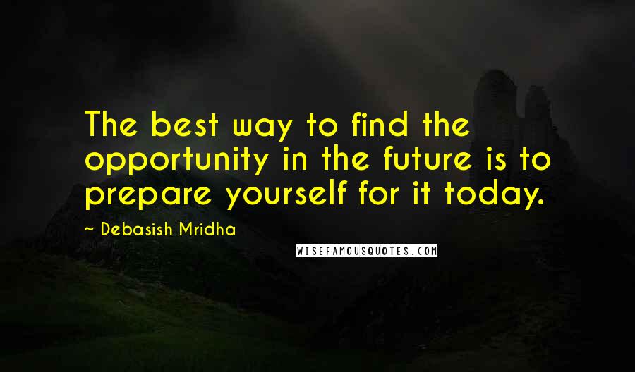Debasish Mridha Quotes: The best way to find the opportunity in the future is to prepare yourself for it today.