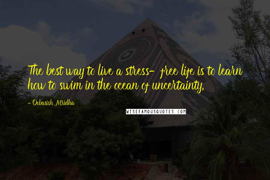 Debasish Mridha Quotes: The best way to live a stress-free life is to learn how to swim in the ocean of uncertainty.