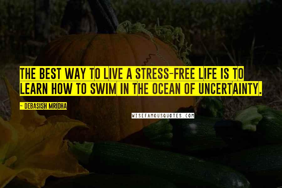 Debasish Mridha Quotes: The best way to live a stress-free life is to learn how to swim in the ocean of uncertainty.