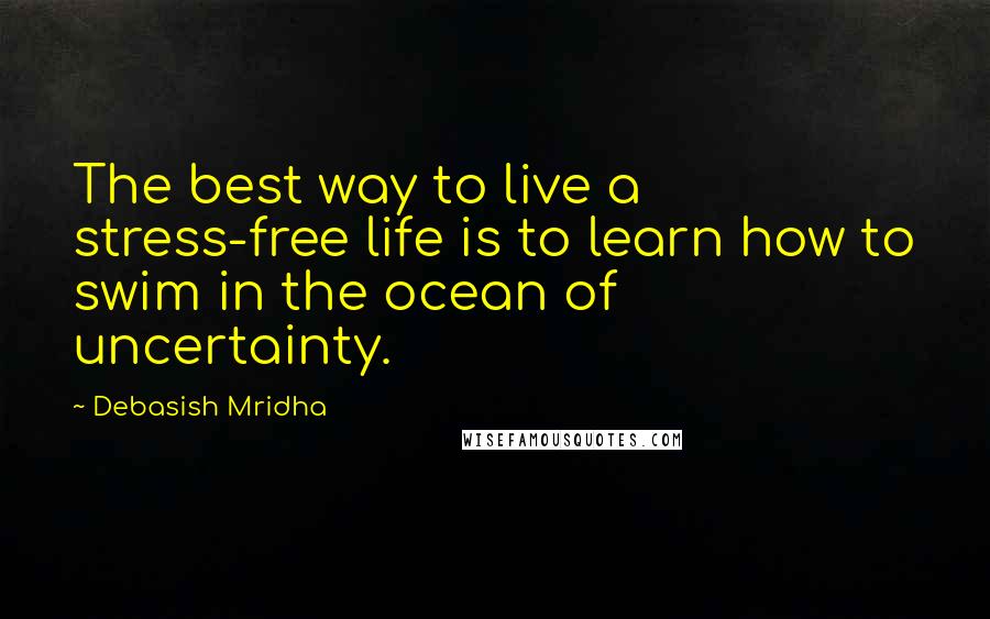 Debasish Mridha Quotes: The best way to live a stress-free life is to learn how to swim in the ocean of uncertainty.