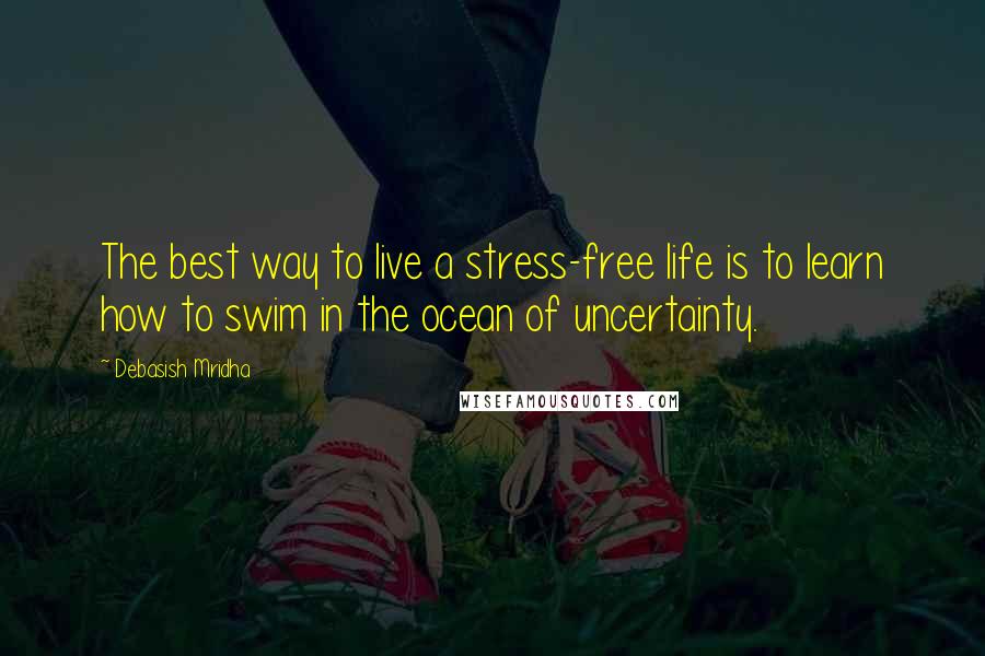 Debasish Mridha Quotes: The best way to live a stress-free life is to learn how to swim in the ocean of uncertainty.