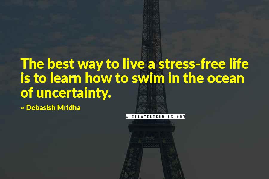 Debasish Mridha Quotes: The best way to live a stress-free life is to learn how to swim in the ocean of uncertainty.