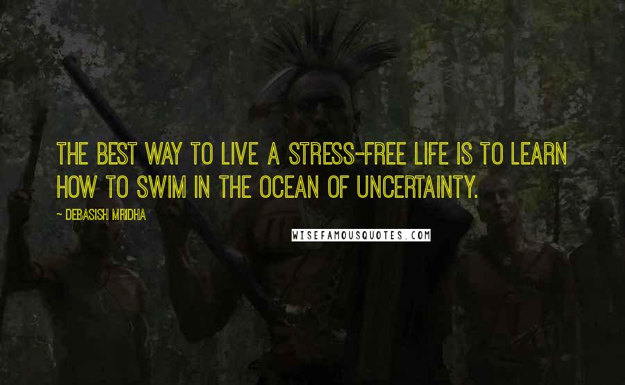 Debasish Mridha Quotes: The best way to live a stress-free life is to learn how to swim in the ocean of uncertainty.