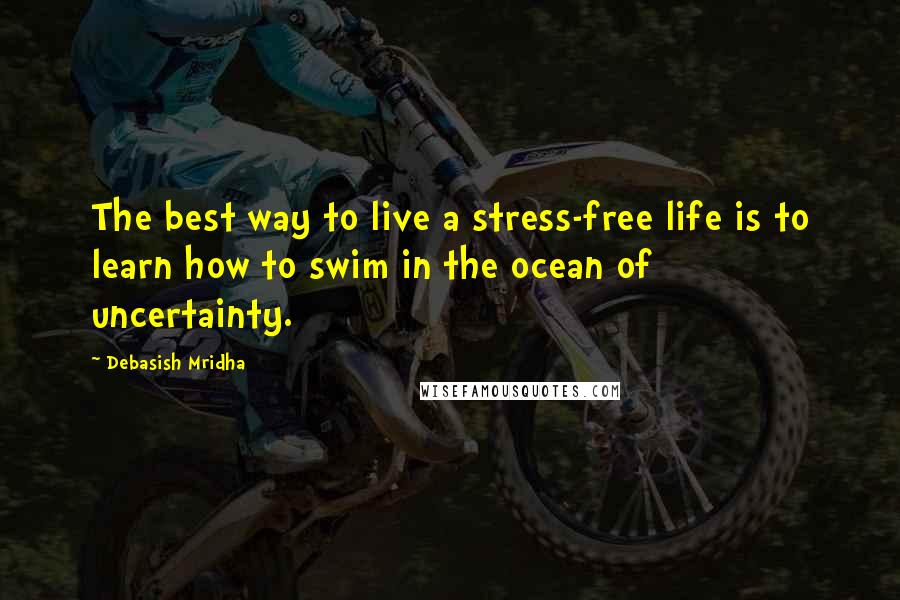 Debasish Mridha Quotes: The best way to live a stress-free life is to learn how to swim in the ocean of uncertainty.