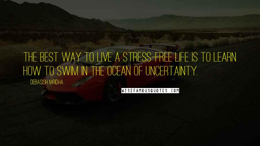 Debasish Mridha Quotes: The best way to live a stress-free life is to learn how to swim in the ocean of uncertainty.