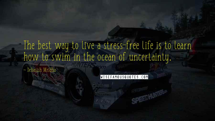 Debasish Mridha Quotes: The best way to live a stress-free life is to learn how to swim in the ocean of uncertainty.