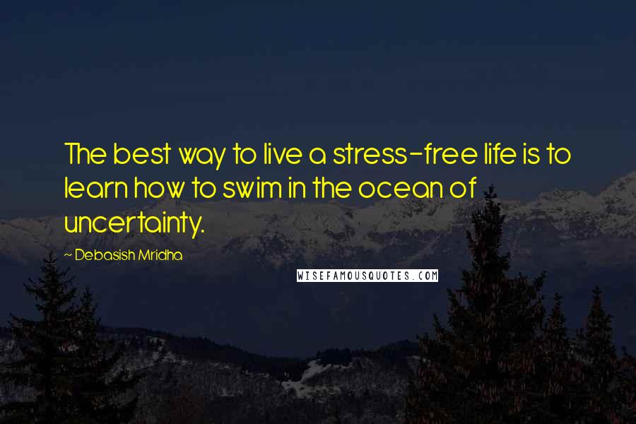 Debasish Mridha Quotes: The best way to live a stress-free life is to learn how to swim in the ocean of uncertainty.