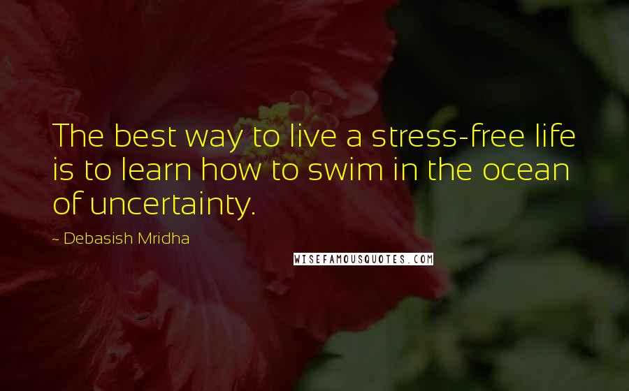 Debasish Mridha Quotes: The best way to live a stress-free life is to learn how to swim in the ocean of uncertainty.