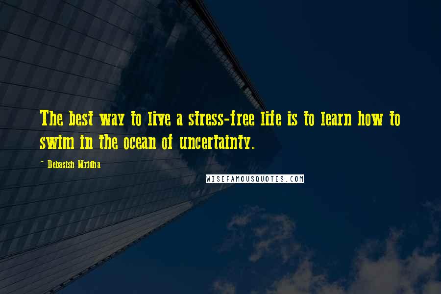 Debasish Mridha Quotes: The best way to live a stress-free life is to learn how to swim in the ocean of uncertainty.