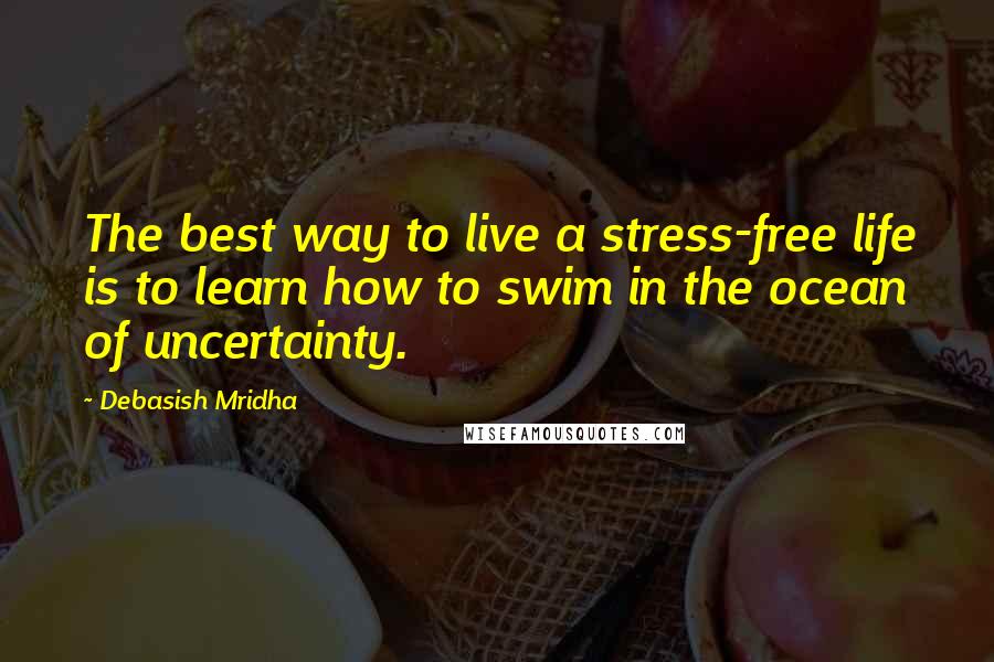 Debasish Mridha Quotes: The best way to live a stress-free life is to learn how to swim in the ocean of uncertainty.