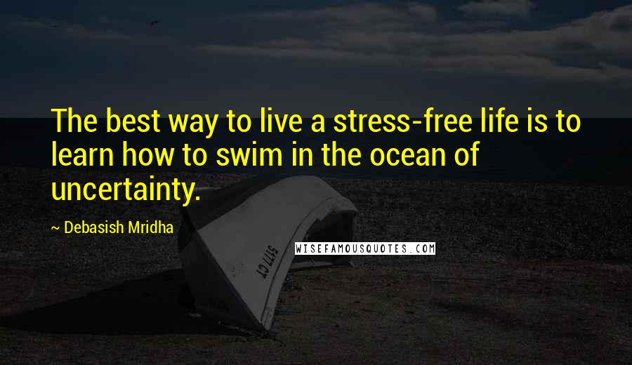 Debasish Mridha Quotes: The best way to live a stress-free life is to learn how to swim in the ocean of uncertainty.