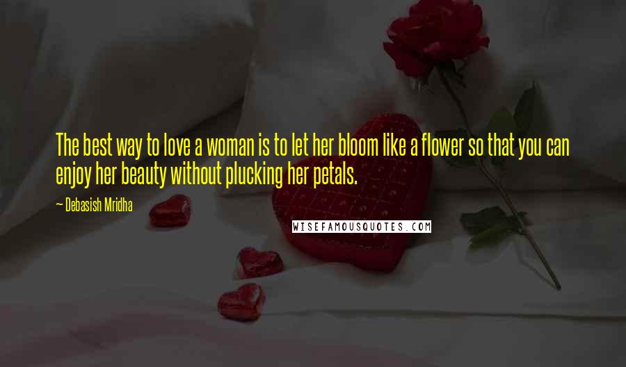 Debasish Mridha Quotes: The best way to love a woman is to let her bloom like a flower so that you can enjoy her beauty without plucking her petals.